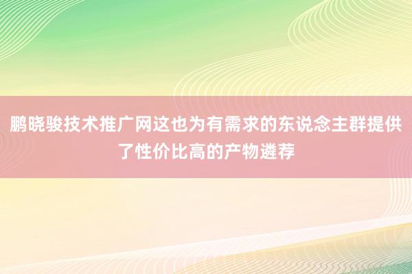 鹏晓骏技术推广网这也为有需求的东说念主群提供了性价比高的产物遴荐