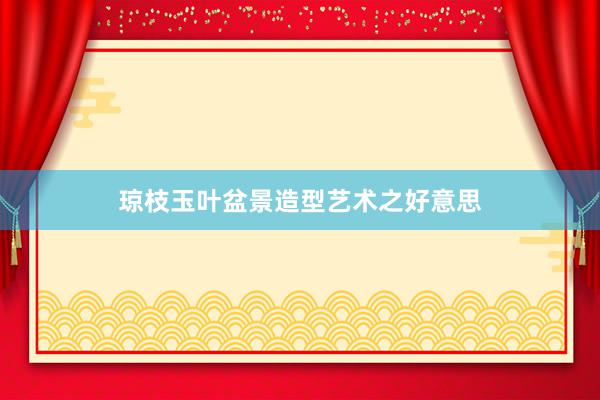 琼枝玉叶盆景造型艺术之好意思