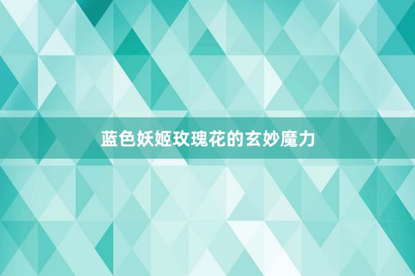 蓝色妖姬玫瑰花的玄妙魔力
