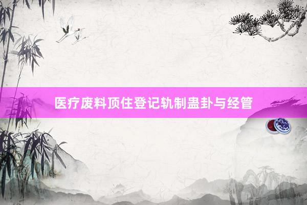 医疗废料顶住登记轨制蛊卦与经管