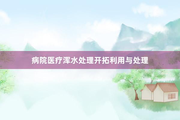 病院医疗浑水处理开拓利用与处理
