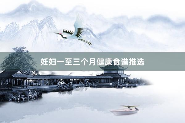妊妇一至三个月健康食谱推选